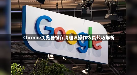 Chrome浏览器缓存清理误操作恢复技巧解析1