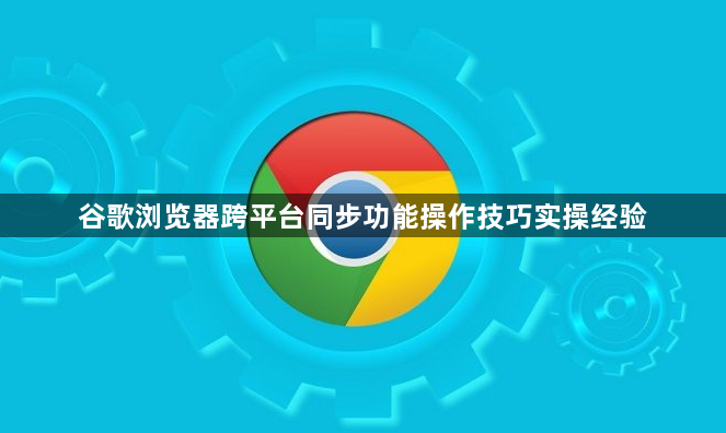 谷歌浏览器跨平台同步功能操作技巧实操经验1