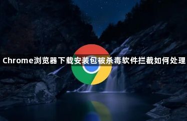 Chrome浏览器下载安装包被杀毒软件拦截如何处理1