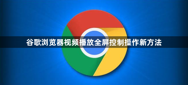 谷歌浏览器视频播放全屏控制操作新方法1