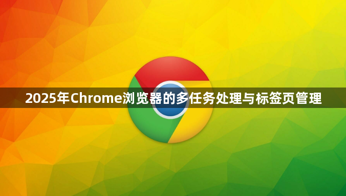 2025年Chrome浏览器的多任务处理与标签页管理1