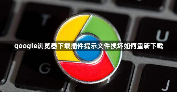 google浏览器下载插件提示文件损坏如何重新下载1