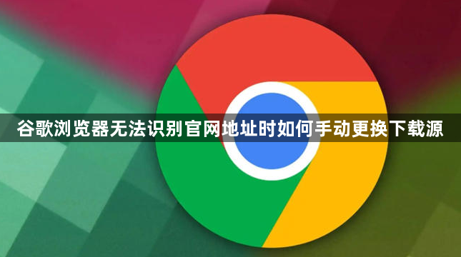 谷歌浏览器无法识别官网地址时如何手动更换下载源1