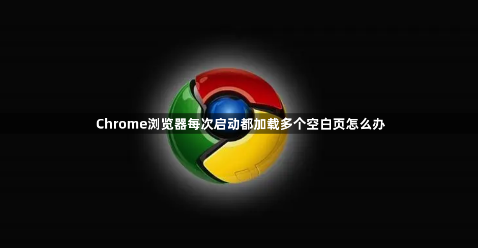 Chrome浏览器每次启动都加载多个空白页怎么办1