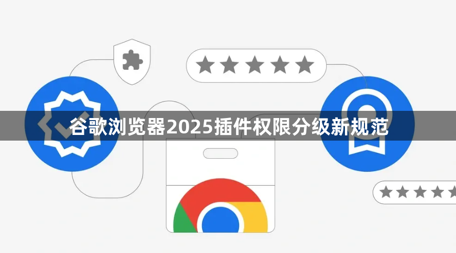谷歌浏览器2025插件权限分级新规范1