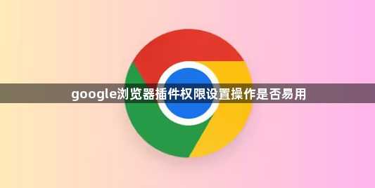 google浏览器插件权限设置操作是否易用1