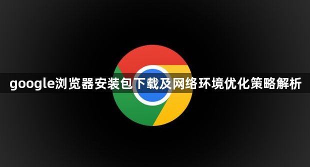 google浏览器安装包下载及网络环境优化策略解析1