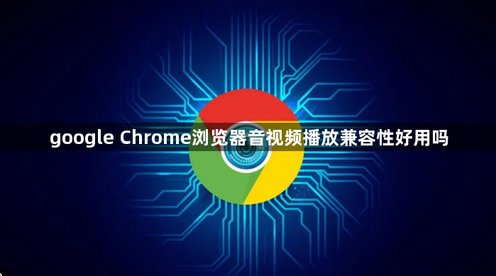 google Chrome浏览器音视频播放兼容性好用吗1