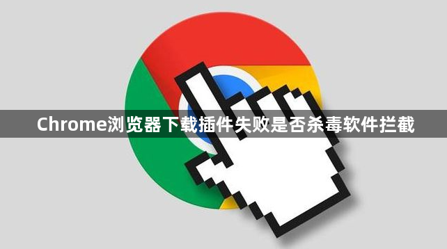 Chrome浏览器下载插件失败是否杀毒软件拦截1