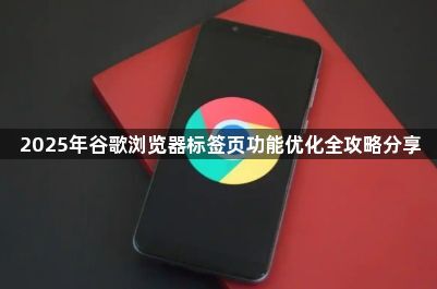 2025年谷歌浏览器标签页功能优化全攻略分享1