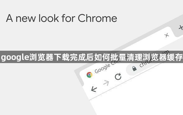 google浏览器下载完成后如何批量清理浏览器缓存1
