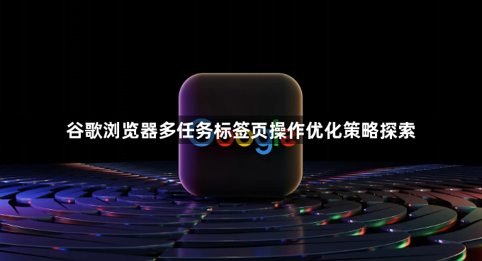 谷歌浏览器多任务标签页操作优化策略探索1