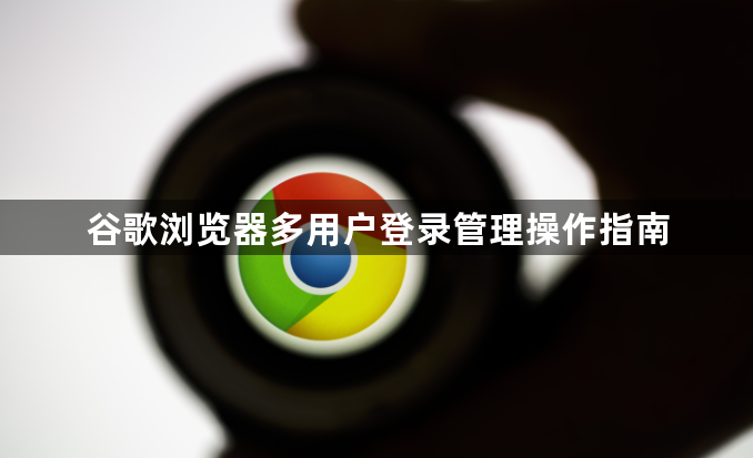 谷歌浏览器多用户登录管理操作指南1