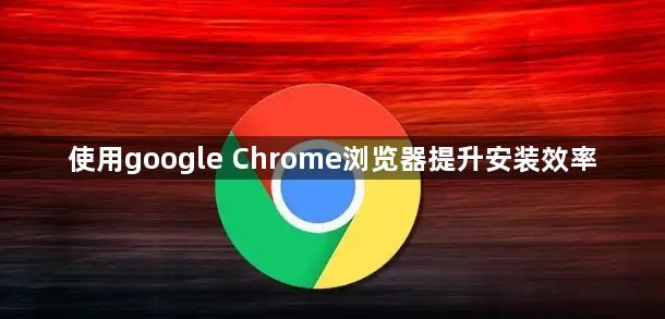 使用google Chrome浏览器提升安装效率1