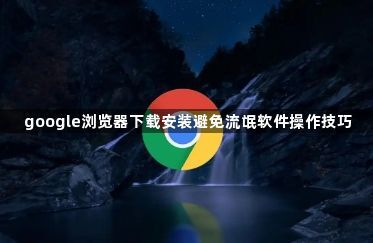 google浏览器下载安装避免流氓软件操作技巧1