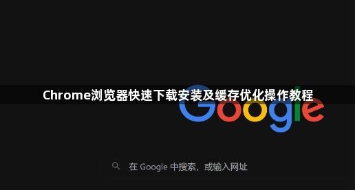 Chrome浏览器快速下载安装及缓存优化操作教程1