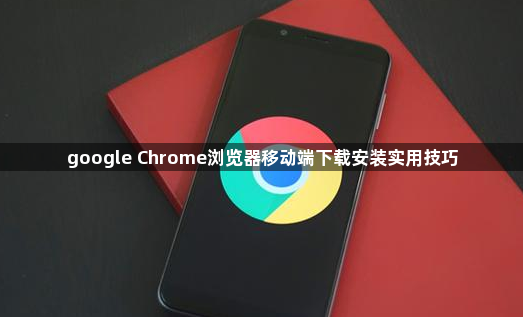 google Chrome浏览器移动端下载安装实用技巧1
