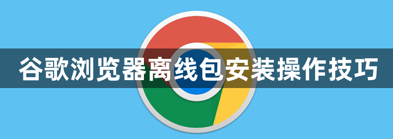 谷歌浏览器离线包安装操作技巧1