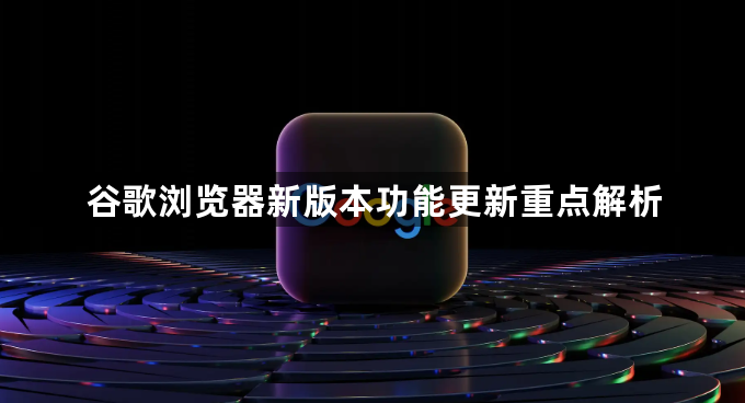 谷歌浏览器新版本功能更新重点解析1