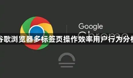 谷歌浏览器多标签页操作效率用户行为分析1