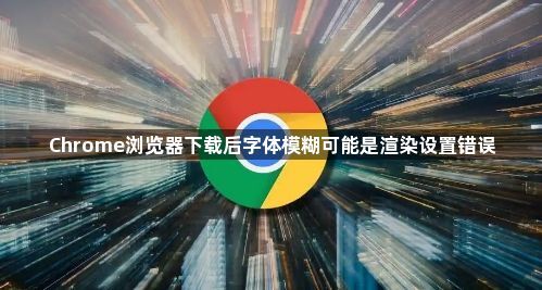 Chrome浏览器下载后字体模糊可能是渲染设置错误1