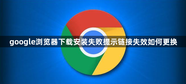 google浏览器下载安装失败提示链接失效如何更换1