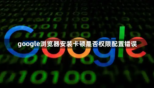 google浏览器安装卡顿是否权限配置错误1