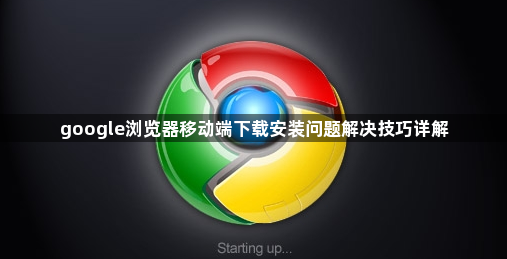 google浏览器移动端下载安装问题解决技巧详解1