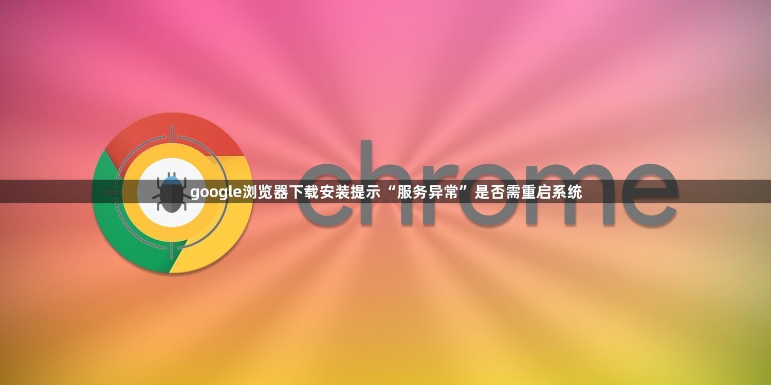 google浏览器下载安装提示“服务异常”是否需重启系统1