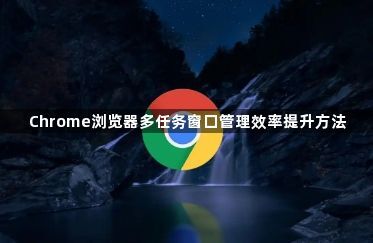 Chrome浏览器多任务窗口管理效率提升方法1