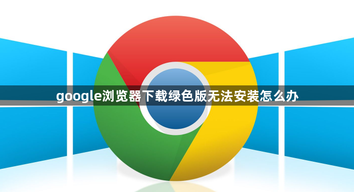 google浏览器下载绿色版无法安装怎么办1
