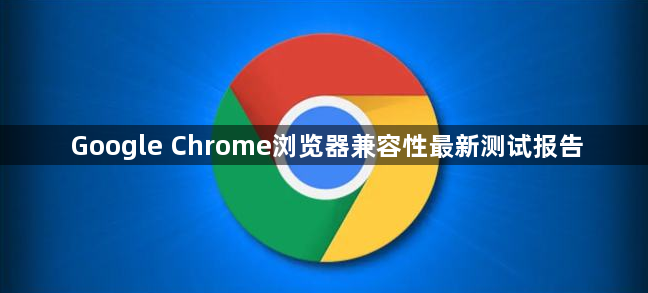 Google Chrome浏览器兼容性最新测试报告1