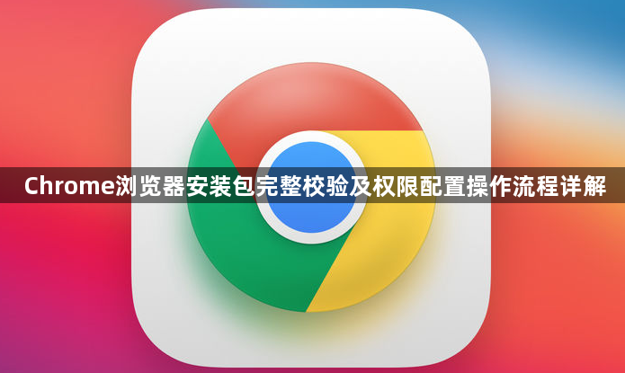 Chrome浏览器安装包完整校验及权限配置操作流程详解1