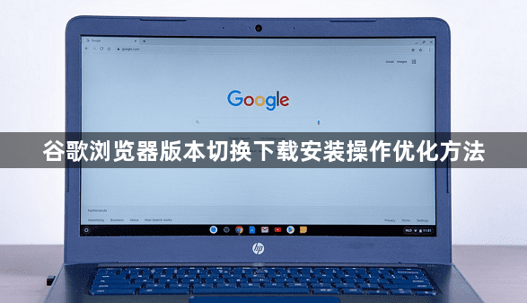 谷歌浏览器版本切换下载安装操作优化方法1