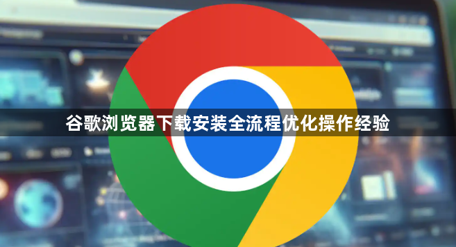 谷歌浏览器下载安装全流程优化操作经验1