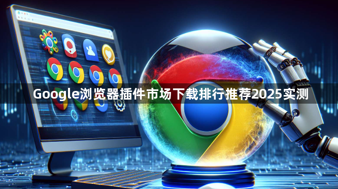 Google浏览器插件市场下载排行推荐2025实测1