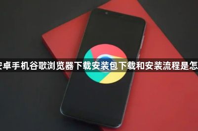 安卓手机谷歌浏览器下载安装包下载和安装流程是怎样1