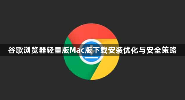 谷歌浏览器轻量版Mac版下载安装优化与安全策略1