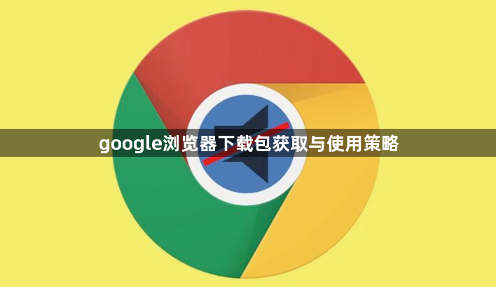 google浏览器下载包获取与使用策略1