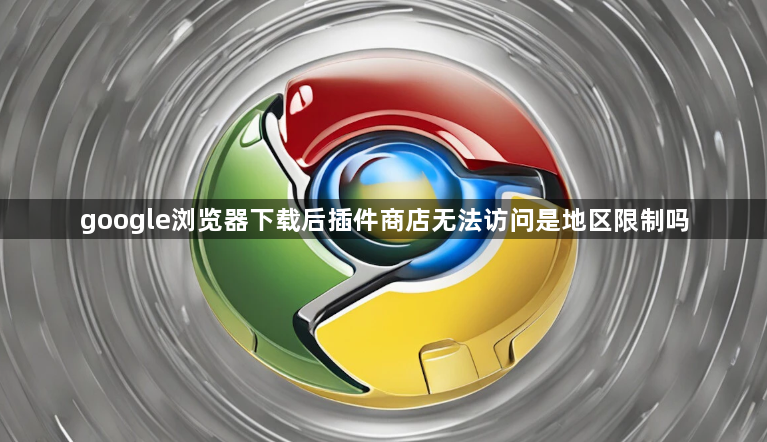 google浏览器下载后插件商店无法访问是地区限制吗1