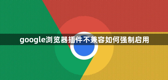google浏览器插件不兼容如何强制启用1