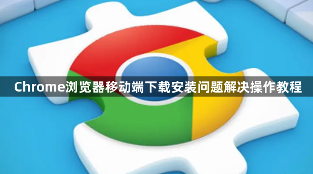 Chrome浏览器移动端下载安装问题解决操作教程1