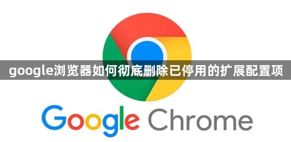 google浏览器如何彻底删除已停用的扩展配置项1