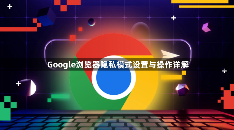 Google浏览器隐私模式设置与操作详解1