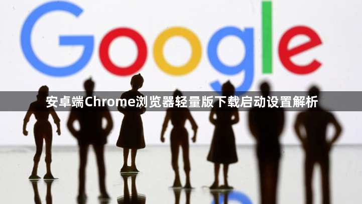 安卓端Chrome浏览器轻量版下载启动设置解析1