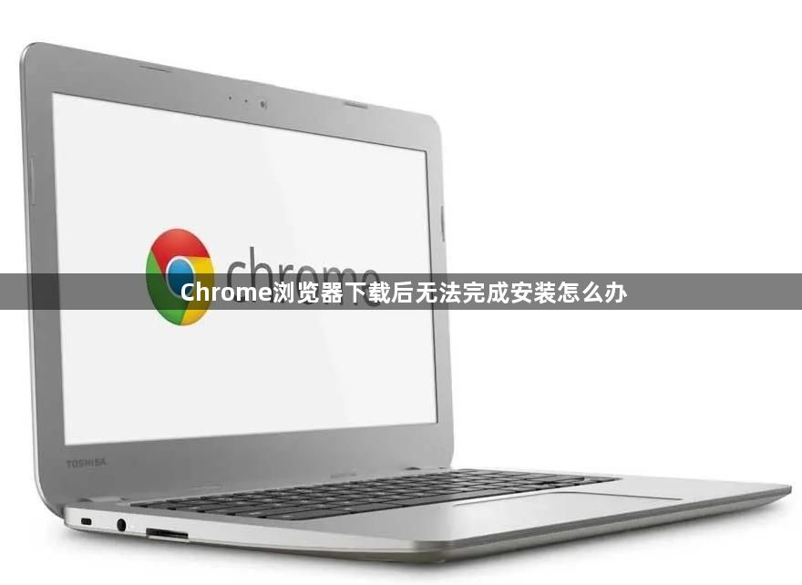 Chrome浏览器下载后无法完成安装怎么办1
