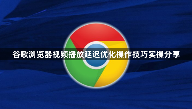 谷歌浏览器视频播放延迟优化操作技巧实操分享1