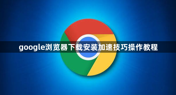 google浏览器下载安装加速技巧操作教程1
