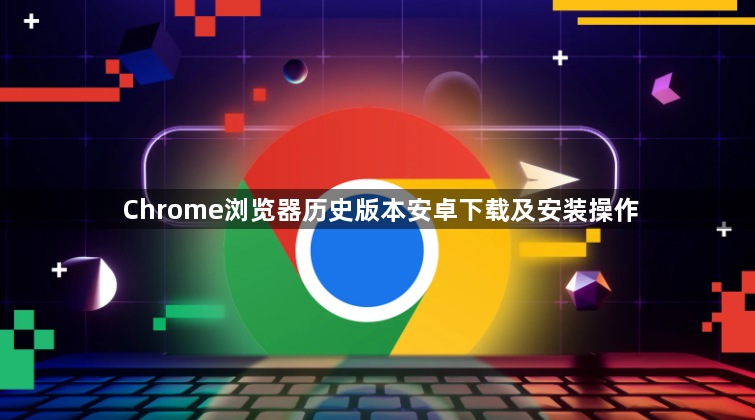 Chrome浏览器历史版本安卓下载及安装操作1
