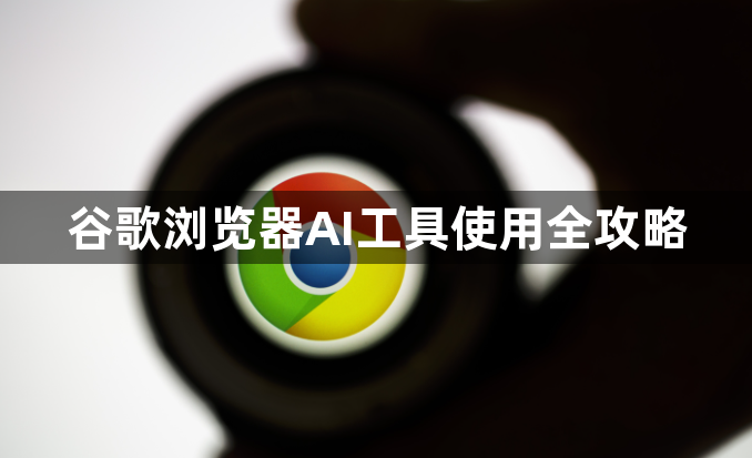谷歌浏览器AI工具使用全攻略1